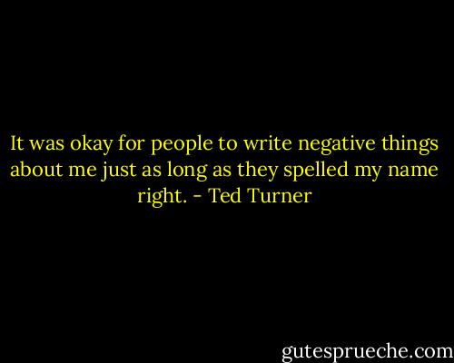 It was okay for people to write negative things about me just as long as they spelled my name right. - Ted Turner