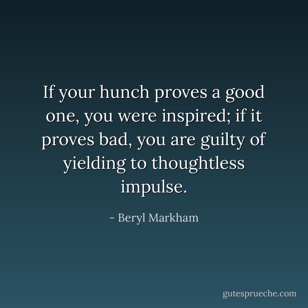 If your hunch proves a good one, you were inspired; if it proves bad, you are guilty of yielding to thoughtless impulse. - Beryl Markham