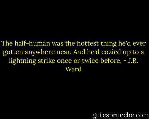 The half-human was the hottest thing he'd ever gotten anywhere near. And he'd cozied up to a lightning strike once or twice before. - J.R. Ward