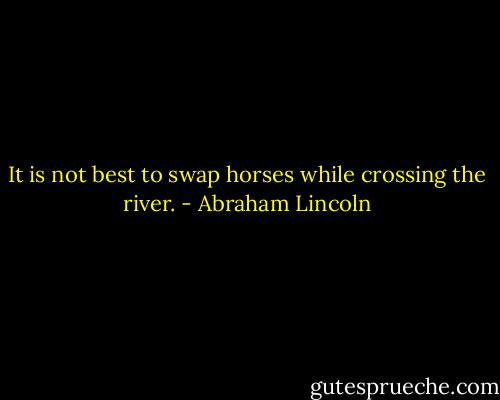 It is not best to swap horses while crossing the river. - Abraham Lincoln