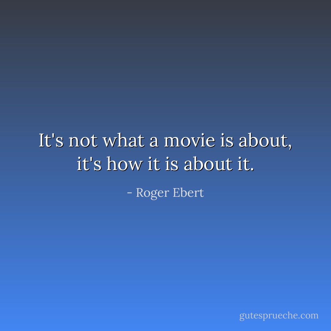 It's not what a movie is about, it's how it is about it. - Roger Ebert