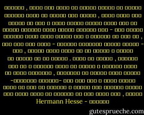 حيـاة كل إنسان عبارة عن طريق نحو نفسه , محاولة على طريق كهذا , تلميح نحو الممر لم يسبق لإنسان ان كان نفسه تماما وبشكل كامل ، لكن كل إنسان يحاول ذلك - هذا بطريقة خرقاء وذاك بطريقة بارعة , كل حسب ما يستطيع ، وكل إنسان يحمل آثار ولادته - لزوجة ماضيه البدائي وقشوره - وتظل معه حتى أخر أيامه ، وهناك من لا يصير بشرا أبداً , يظل ضفدعاً , سحلية أو نملة . وهناك من هو إنسان في نصفه الأعلى ، وسمكة في نصفه الأسفل ، إن لنا جميعا أصلا واحدا هو أمهاتنا , وجميعنا جئنا من الباب ذاته ، لكن كلا منا -بخبرات الأعماق- يجاهد للوصول إلى مصيره ، يستطيع كل منا إن يفهم الأخر , لكن أياً منا لا يستطيع أن يشرح نفسه إلا لنفسـه - Hermann Hesse