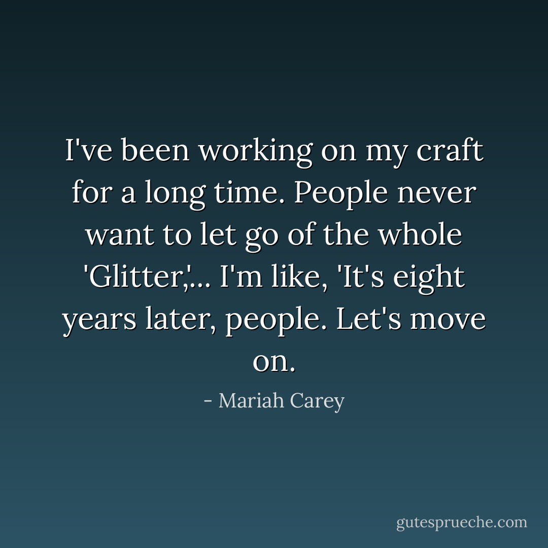 I've been working on my craft for a long time. People never want to let go of the whole 'Glitter,'... I'm like, 'It's eight years later, people. Let's move on. - Mariah Carey