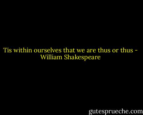 Tis within ourselves that we are thus or thus - William Shakespeare