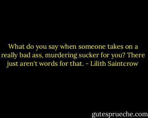 What do you say when someone takes on a really bad ass, murdering sucker for you? There just aren't words for that. - Lilith Saintcrow