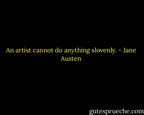 An artist cannot do anything slovenly. - Jane Austen
