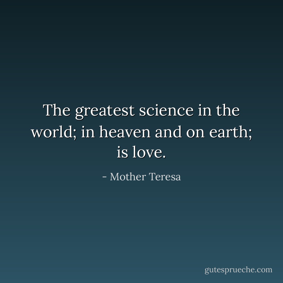 The greatest science in the world; in heaven and on earth; is love. - Mother Teresa