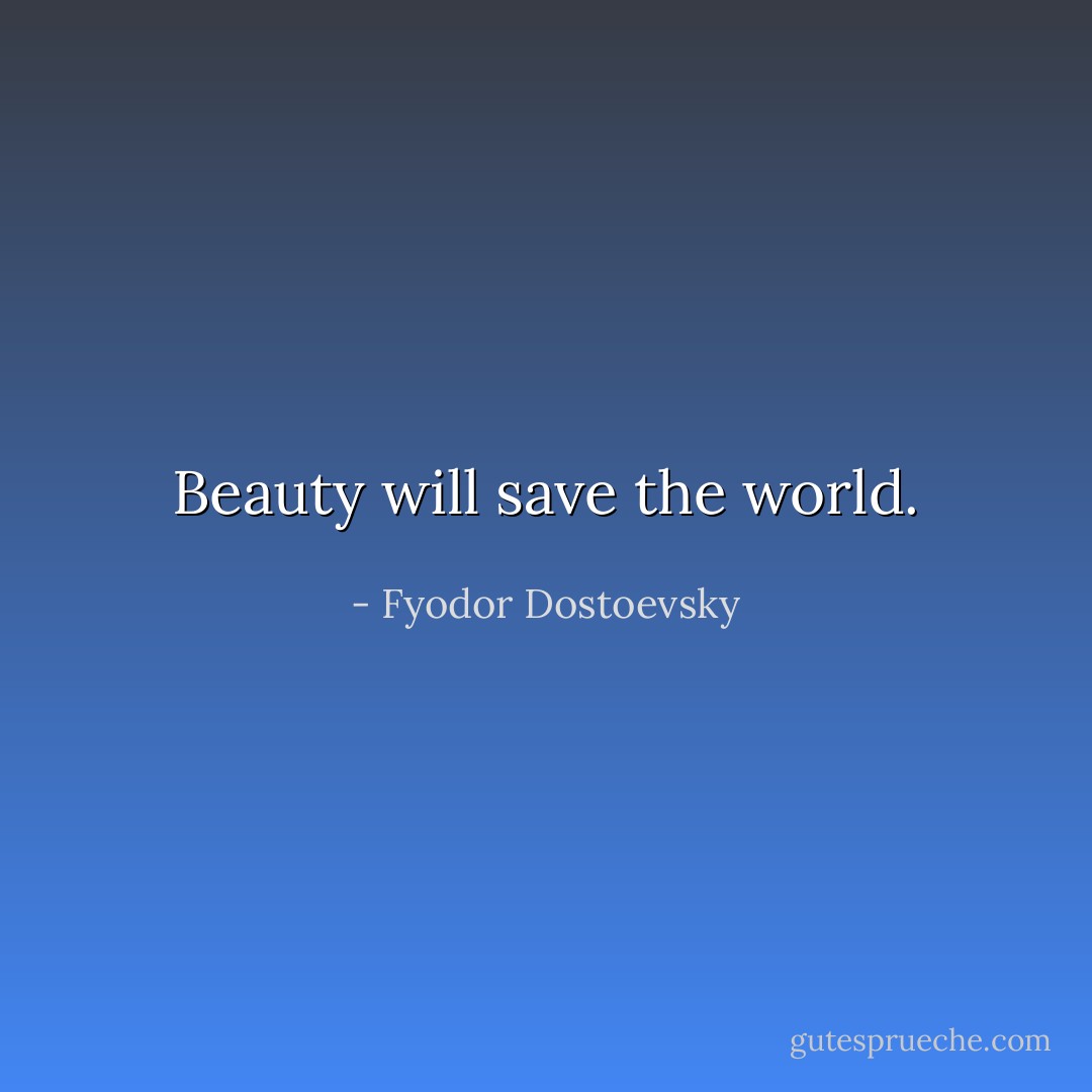 Beauty will save the world. - Fyodor Dostoevsky