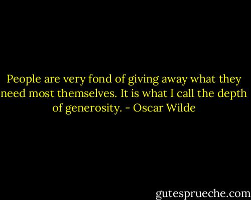 People are very fond of giving away what they need most themselves. It is what I call the depth of generosity. - Oscar Wilde