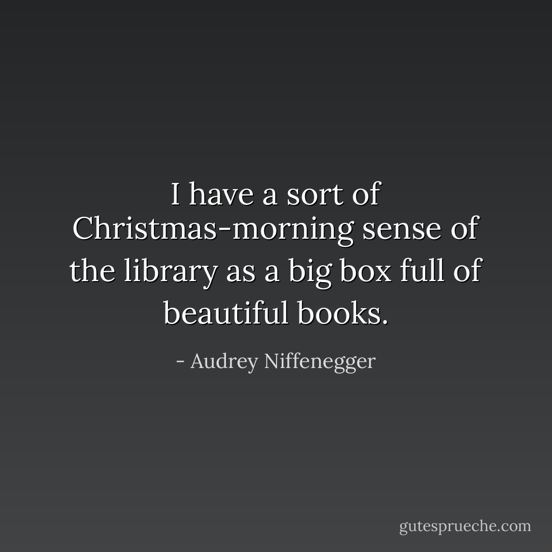I have a sort of Christmas-morning sense of the library as a big box full of beautiful books. - Audrey Niffenegger
