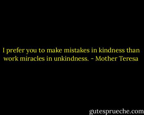 I prefer you to make mistakes in kindness than work miracles in unkindness. - Mother Teresa