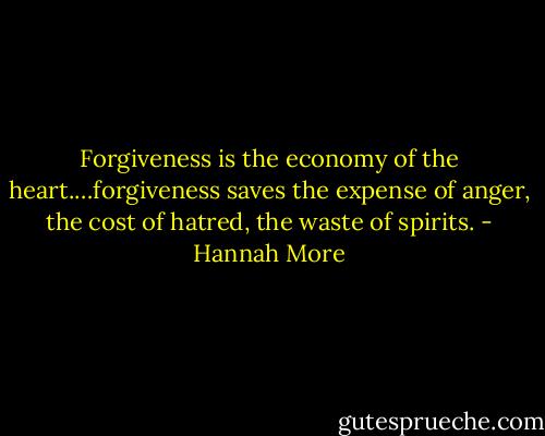 Forgiveness is the economy of the heart.…forgiveness saves the expense of anger, the cost of hatred, the waste of spirits. - Hannah More