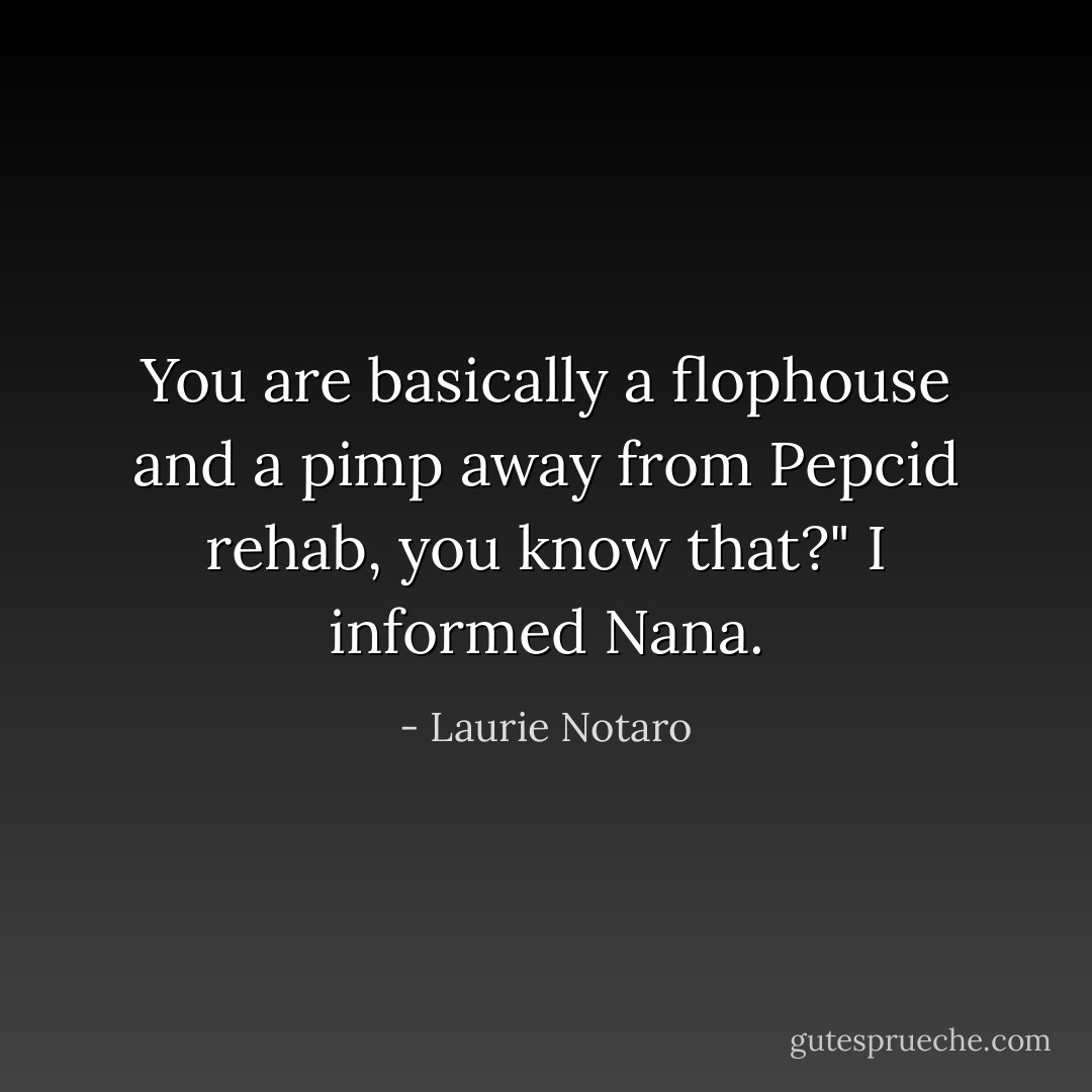 You are basically a flophouse and a pimp away from Pepcid rehab, you know that?" I informed Nana. - Laurie Notaro