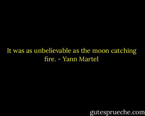 It was as unbelievable as the moon catching fire. - Yann Martel