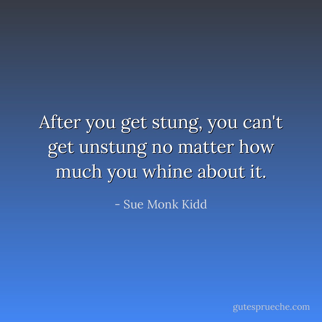 After you get stung, you can't get unstung<br />no matter how much you whine about it. - Sue Monk Kidd