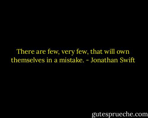 There are few, very few, that will own themselves in a mistake. - Jonathan Swift
