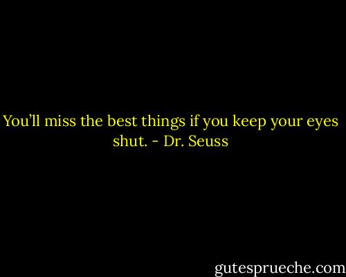 You’ll miss the best things if you keep your eyes shut. - Dr. Seuss