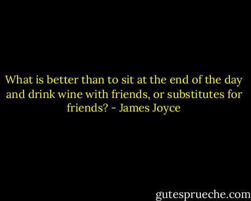 What is better than to sit at the end of the day and drink wine with friends, or substitutes for friends? - James Joyce