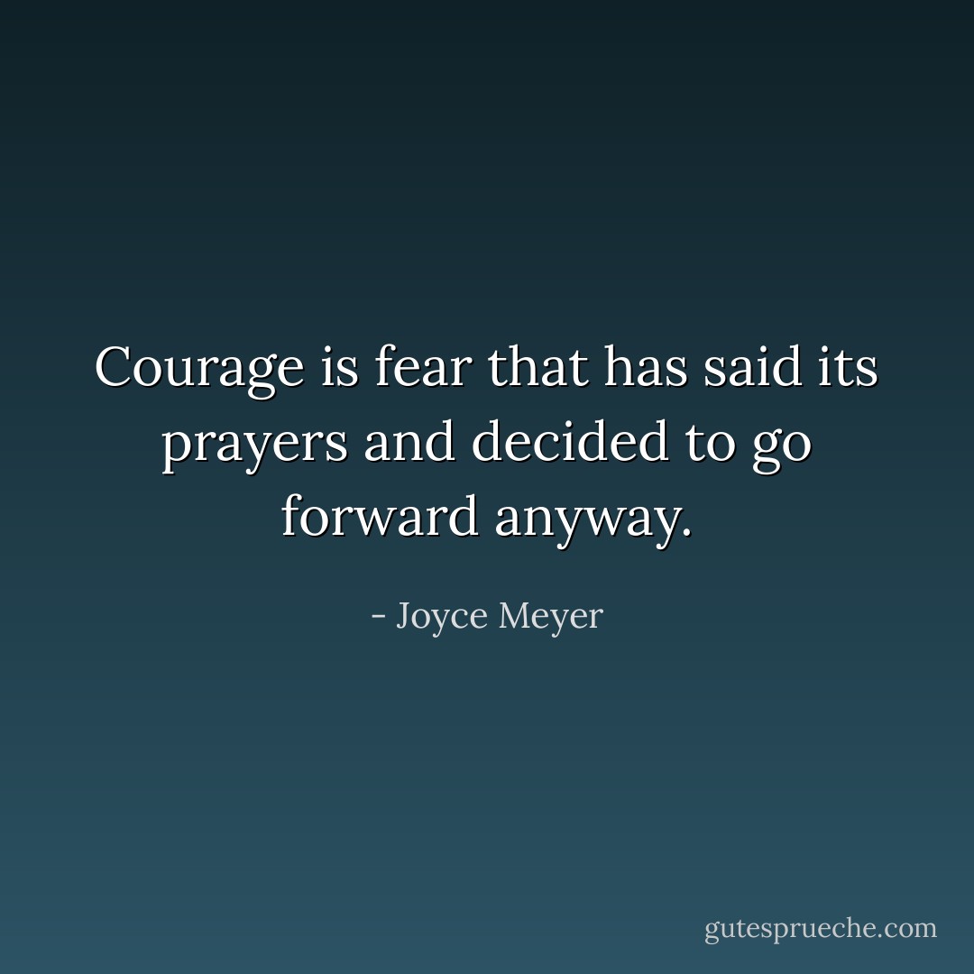 Courage is fear that has said its prayers and decided to go forward anyway. - Joyce Meyer