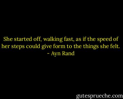 She started off, walking fast, as if the speed of her steps could give form to the things she felt. - Ayn Rand