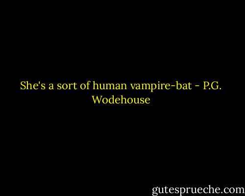 She's a sort of human vampire-bat - P.G. Wodehouse