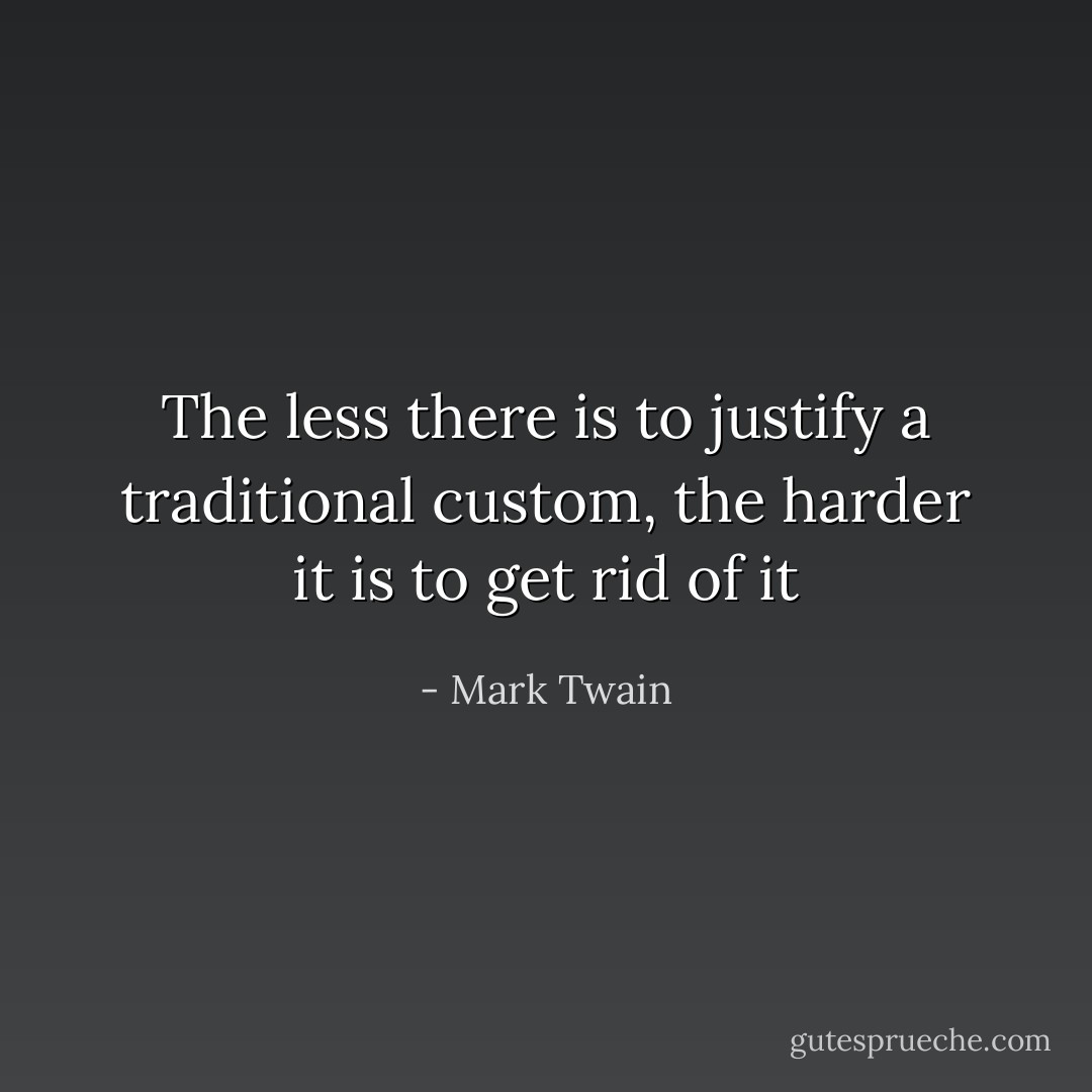 The less there is to justify a traditional custom, the harder it is to get rid of it - Mark Twain