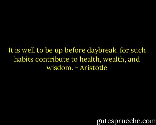 It is well to be up before daybreak, for such habits contribute to health, wealth, and wisdom. - Aristotle