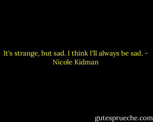 It's strange, but sad. I think I'll always be sad. - Nicole Kidman
