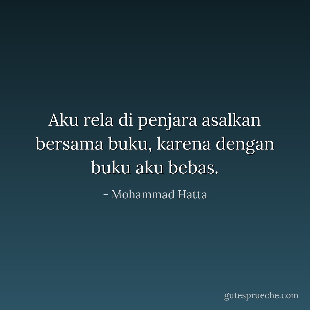 Aku rela di penjara asalkan bersama buku, karena dengan buku aku bebas. - Mohammad Hatta