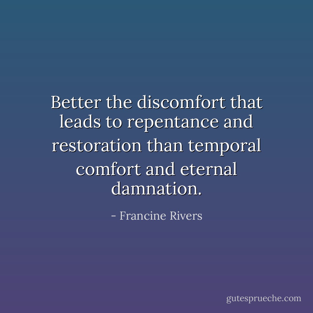 Better the discomfort that leads to repentance and restoration than temporal comfort and eternal damnation. - Francine Rivers