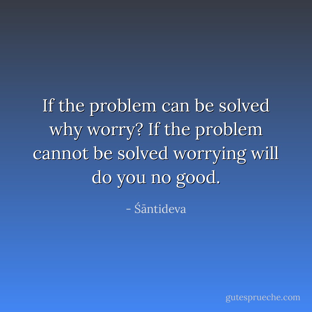 If the problem can be solved why worry? If the problem cannot be solved worrying will do you no good. - Śāntideva