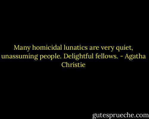 Many homicidal lunatics are very quiet, unassuming people. Delightful fellows. - Agatha Christie