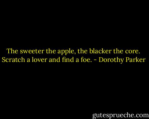 The sweeter the apple, the blacker the core. Scratch a lover and find a foe. - Dorothy Parker