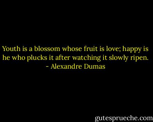 Youth is a blossom whose fruit is love; happy is he who plucks it after watching it slowly ripen. - Alexandre Dumas