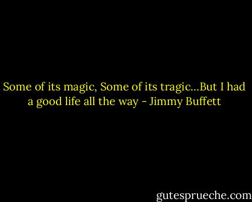 Some of its magic, Some of its tragic…But I had a good life all the way - Jimmy Buffett