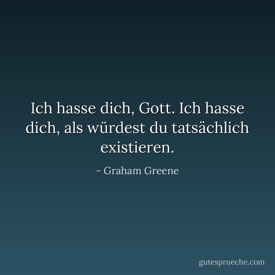 Ich hasse dich, Gott. Ich hasse dich, als würdest du tatsächlich existieren. - Graham Greene<