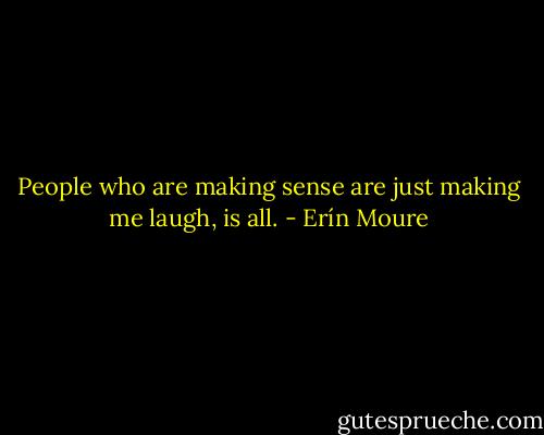 People who are making sense are just making me laugh, is all. - Erín Moure