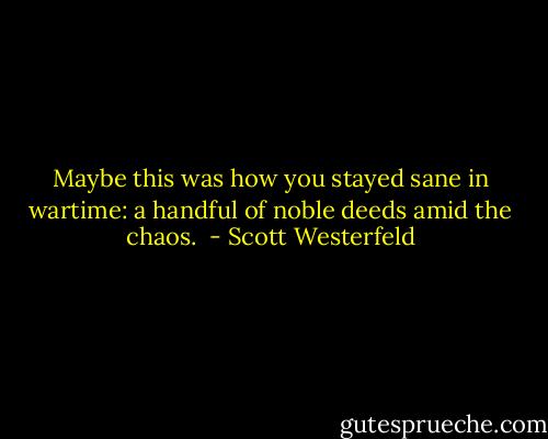 Maybe this was how you stayed sane in wartime: a handful of noble deeds amid the chaos.  - Scott Westerfeld
