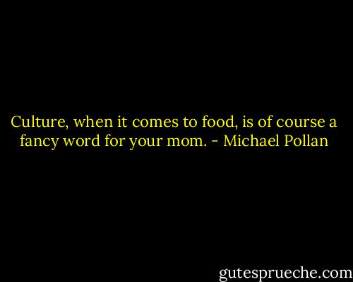 Culture, when it comes to food, is of course a fancy word for your mom. - Michael Pollan
