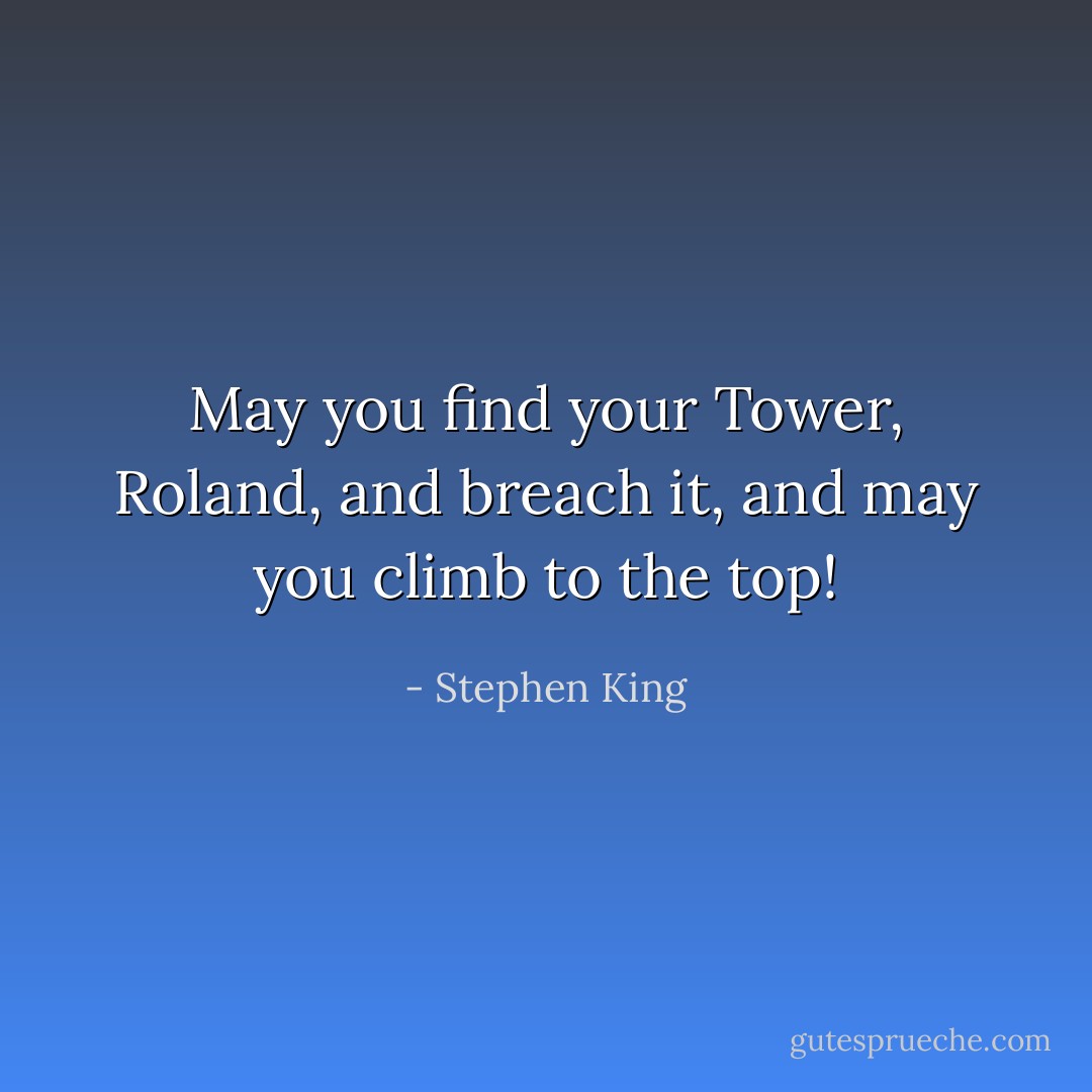 May you find your Tower, Roland, and breach it, and may you climb to the top! - Stephen King