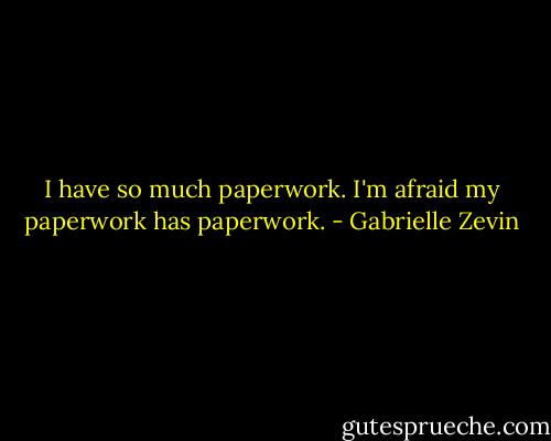 I have so much paperwork. I'm afraid my paperwork has paperwork. - Gabrielle Zevin