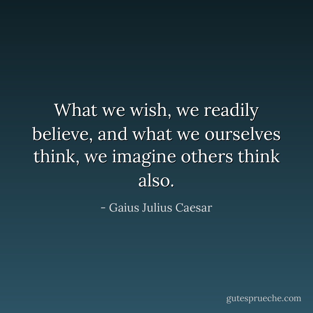 What we wish, we readily believe, and what we ourselves think, we imagine others think also. - Gaius Julius Caesar