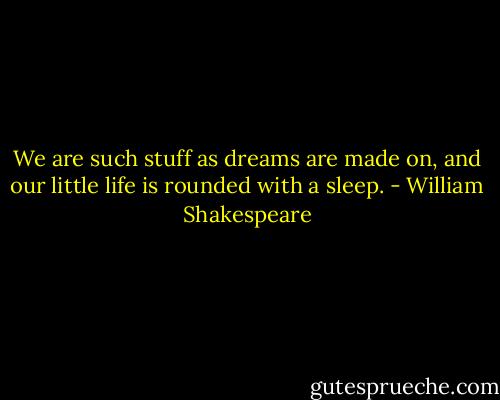 We are such stuff as dreams are made on, and our little life is rounded with a sleep. - William Shakespeare