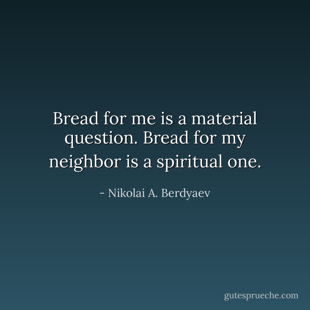 Bread for me is a material question. Bread for my neighbor is a spiritual one. - Nikolai A. Berdyaev