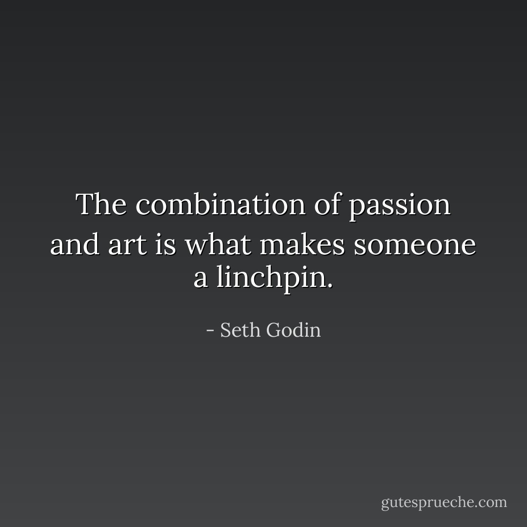 The combination of passion and art is what makes someone a linchpin. - Seth Godin