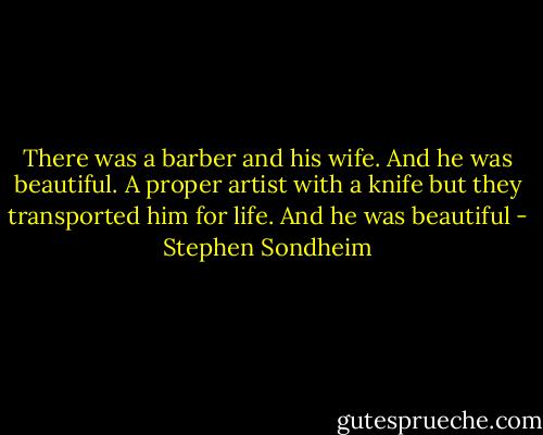 There was a barber and his wife. And he was beautiful. A proper artist with a knife but they transported him for life. And he was beautiful - Stephen Sondheim