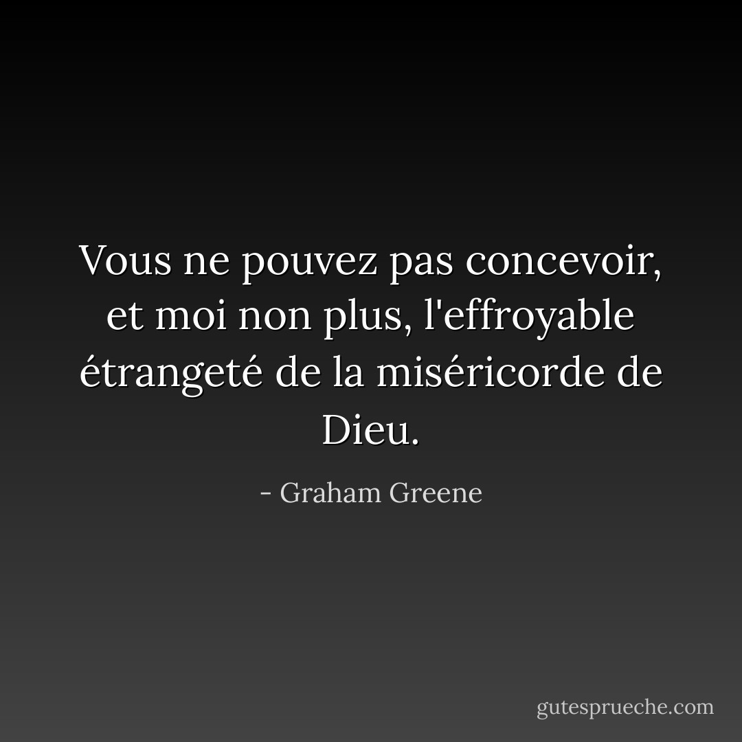 Vous ne pouvez pas concevoir, et moi non plus, l'effroyable étrangeté de la miséricorde de Dieu. - Graham Greene