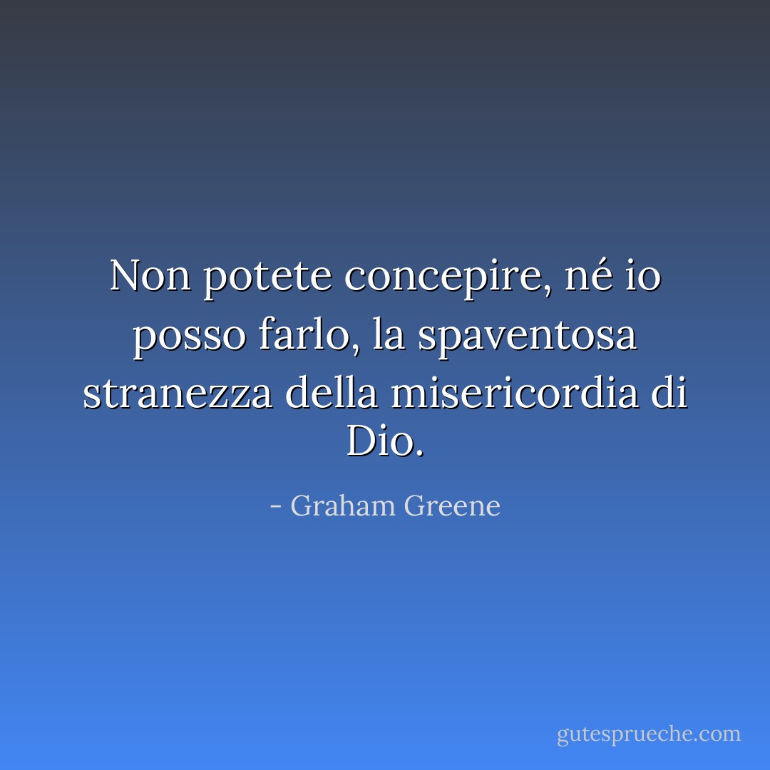 Non potete concepire, né io posso farlo, la spaventosa stranezza della misericordia di Dio. - Graham Greene