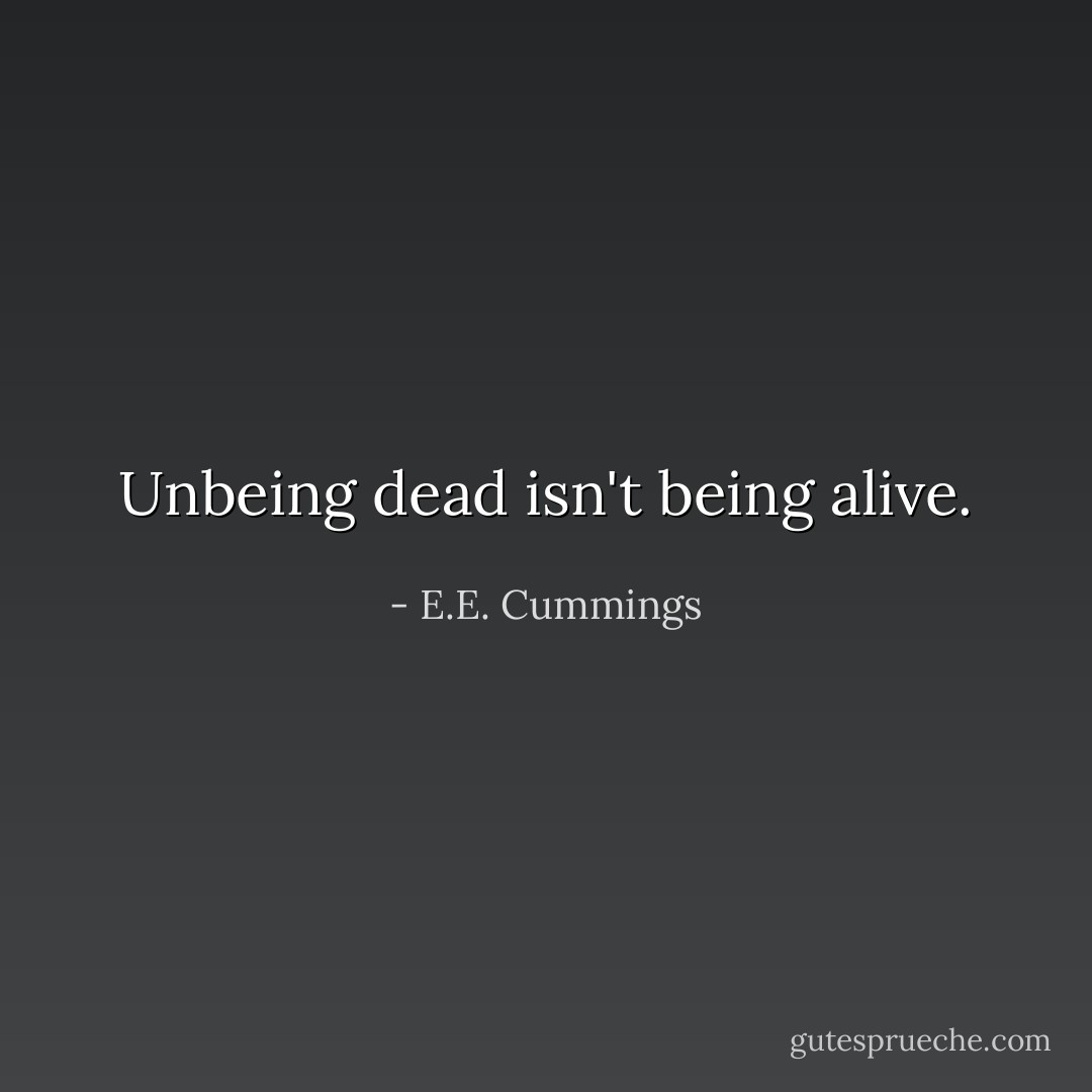 Unbeing dead isn't being alive. - E.E. Cummings