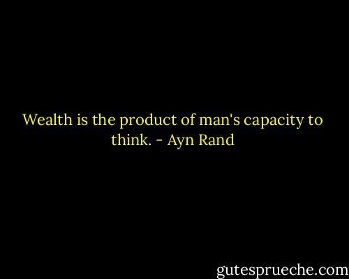 Wealth is the product of man's capacity to think. - Ayn Rand